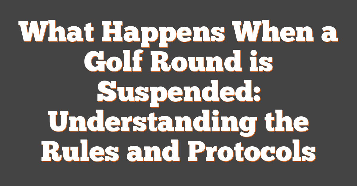 What Happens When a Golf Round is Suspended: Understanding the Rules and Protocols