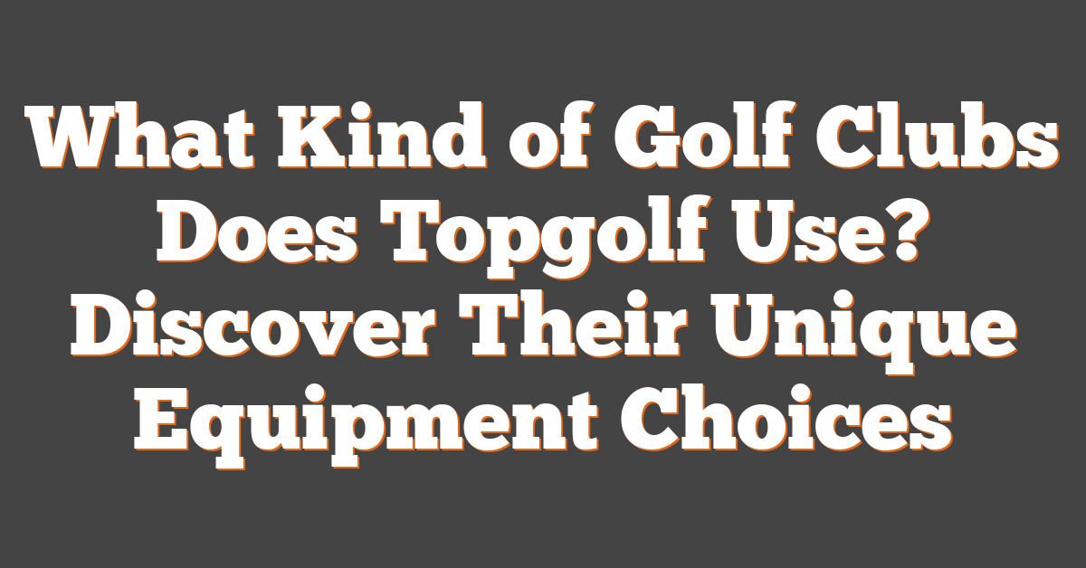 What Kind of Golf Clubs Does Topgolf Use? Discover Their Unique Equipment Choices