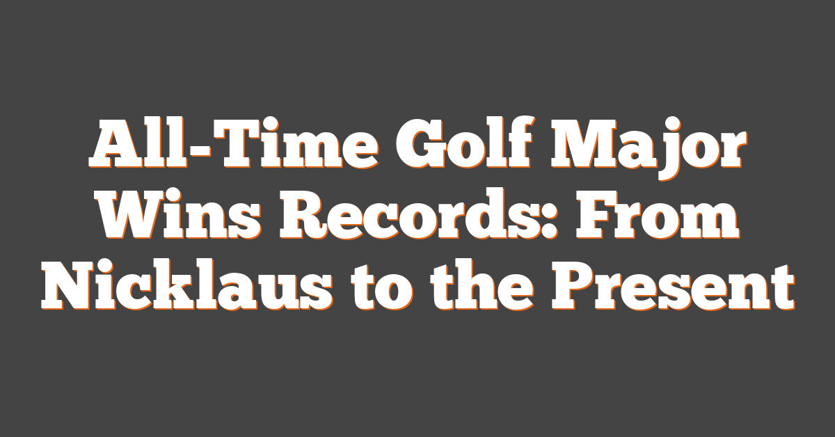 All-Time Golf Major Wins Records: From Nicklaus to the Present