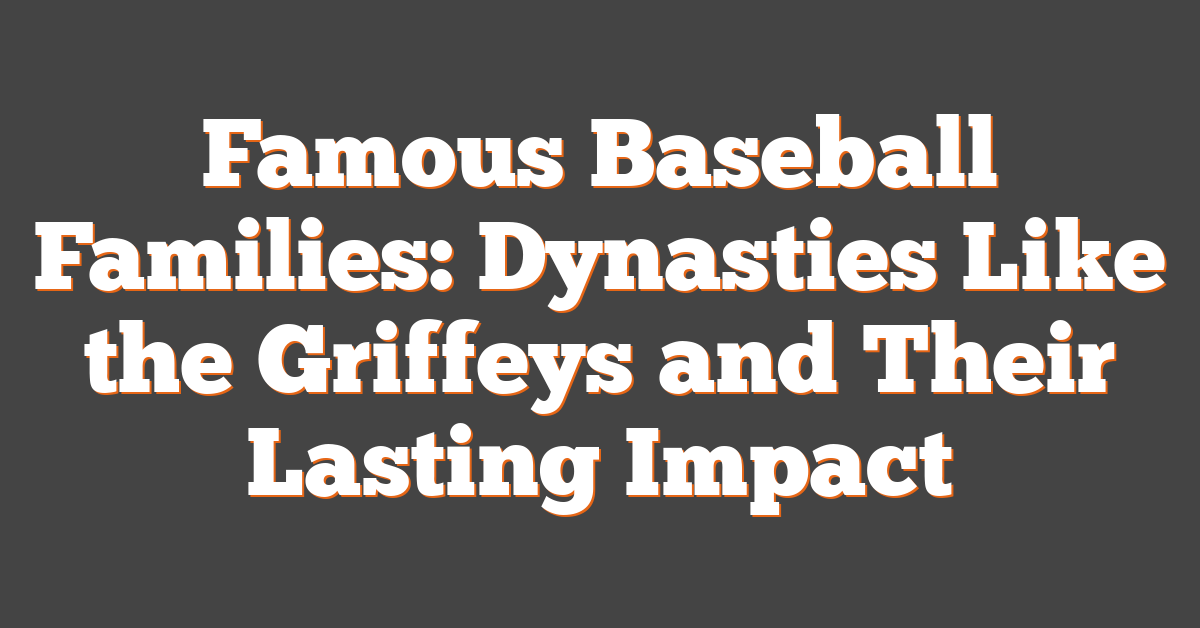 Famous Baseball Families: Dynasties Like the Griffeys and Their Lasting Impact