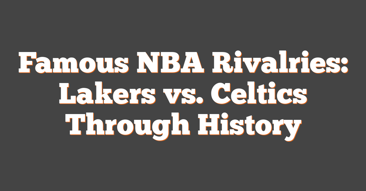 Famous NBA Rivalries: Lakers vs. Celtics Through History