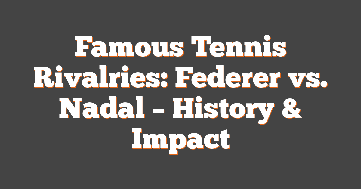 Famous Tennis Rivalries: Federer vs. Nadal – History & Impact