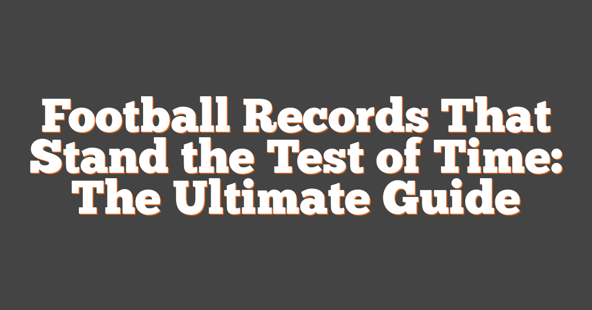 Football Records That Stand the Test of Time: The Ultimate Guide