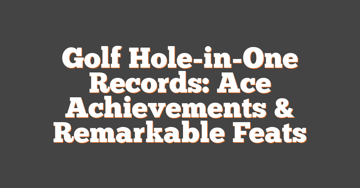 Golf Hole-in-One Records: Ace Achievements & Remarkable Feats