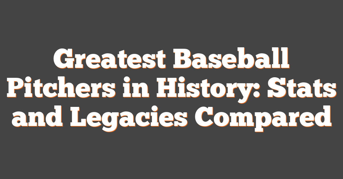 Greatest Baseball Pitchers in History: Stats and Legacies Compared