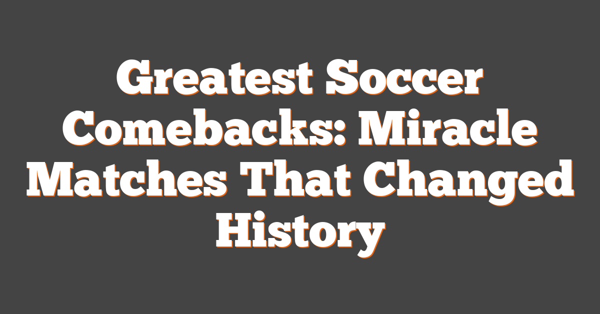 Greatest Soccer Comebacks: Miracle Matches That Changed History