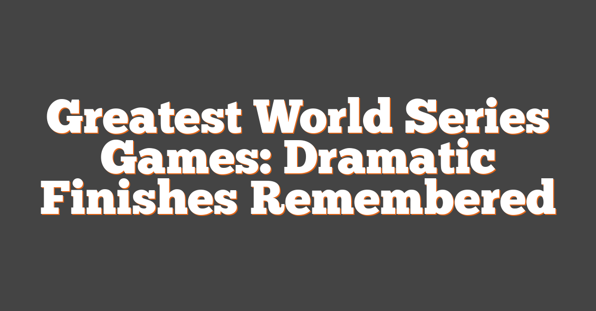 Greatest World Series Games: Dramatic Finishes Remembered