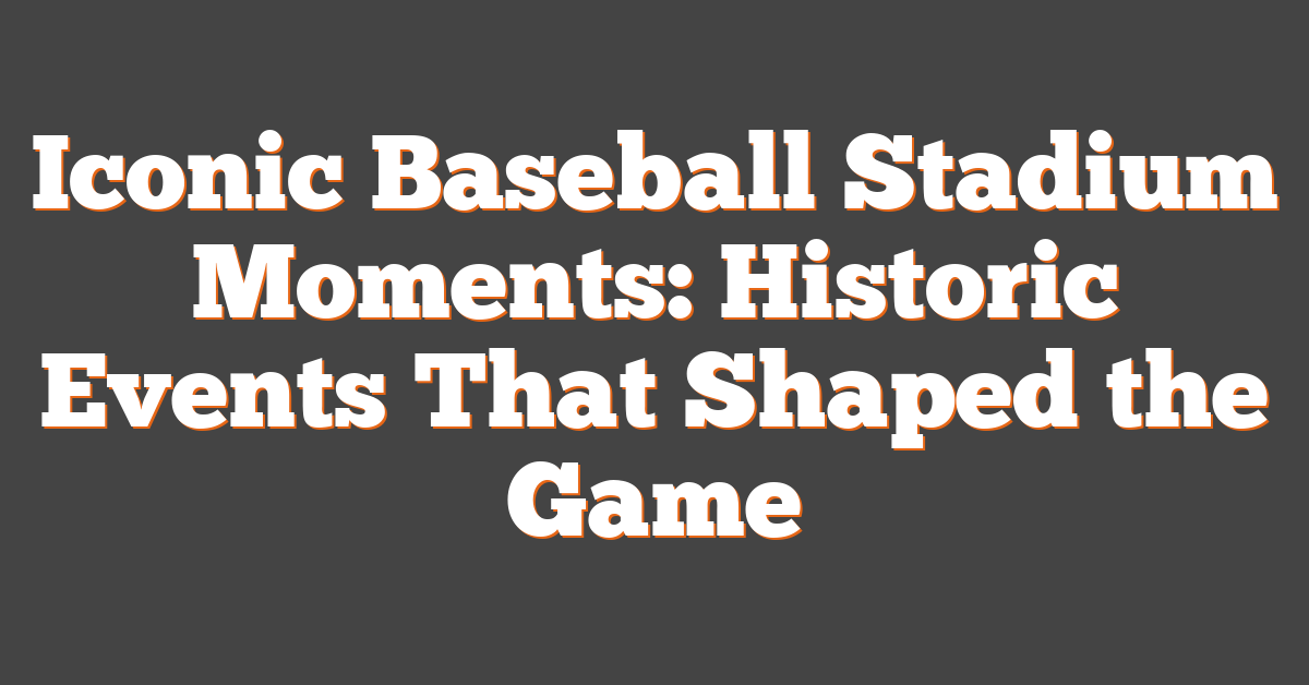 Iconic Baseball Stadium Moments: Historic Events That Shaped the Game