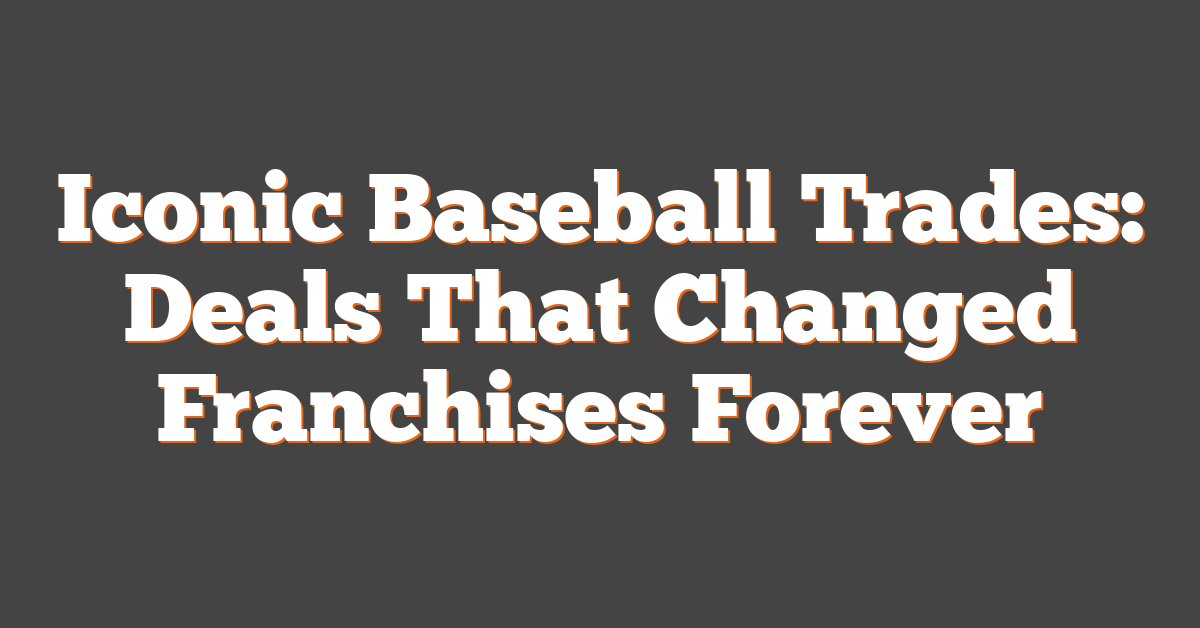 Iconic Baseball Trades: Deals That Changed Franchises Forever