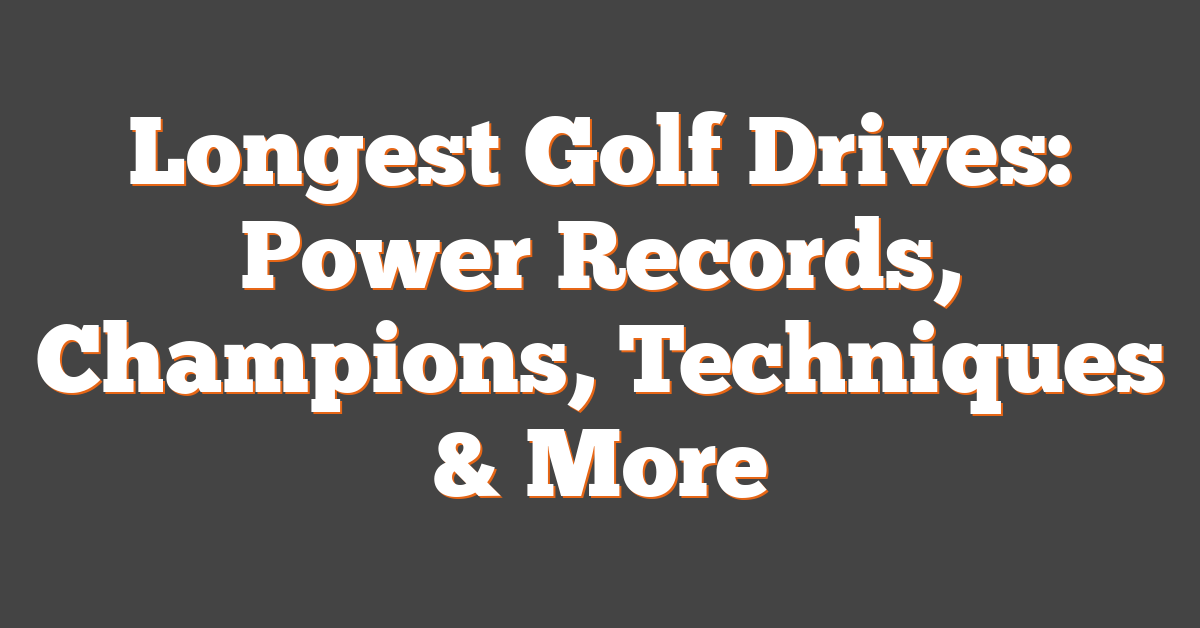 Longest Golf Drives: Power Records, Champions, Techniques & More