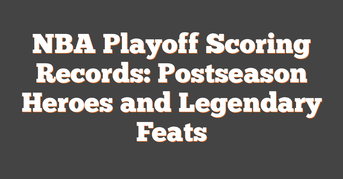 NBA Playoff Scoring Records: Postseason Heroes and Legendary Feats