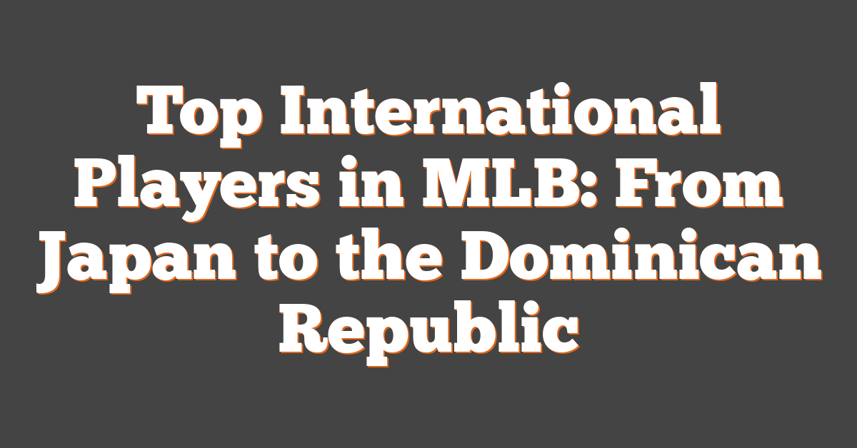 Top International Players in MLB: From Japan to the Dominican Republic