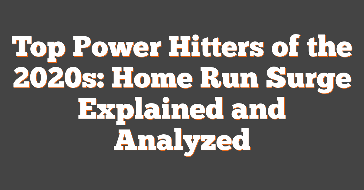 Top Power Hitters of the 2020s: Home Run Surge Explained and Analyzed
