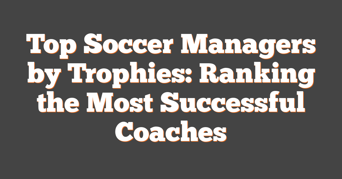 Top Soccer Managers by Trophies: Ranking the Most Successful Coaches