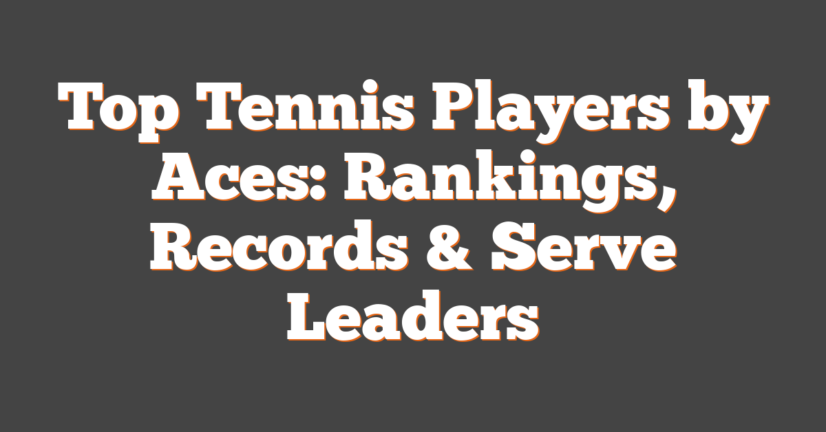 Top Tennis Players by Aces: Rankings, Records & Serve Leaders