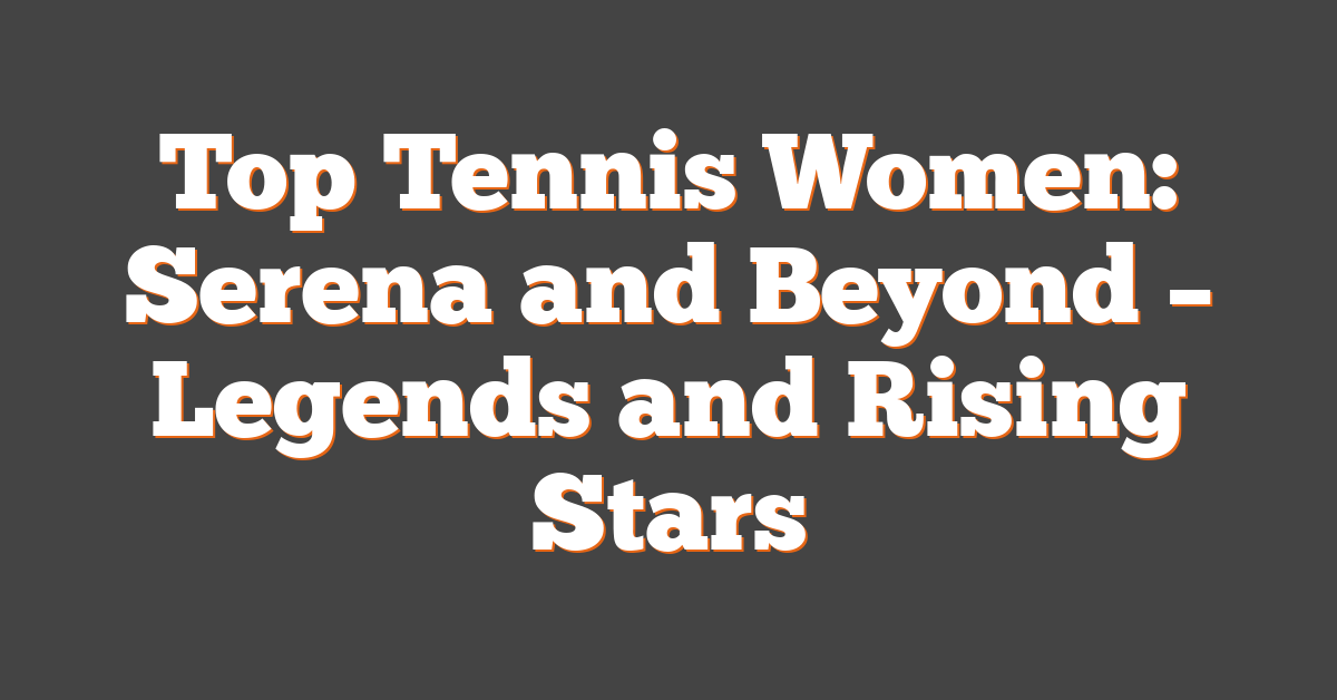 Top Tennis Women: Serena and Beyond – Legends and Rising Stars